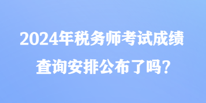 2024年稅務(wù)師考試成績查詢安排公布了嗎？