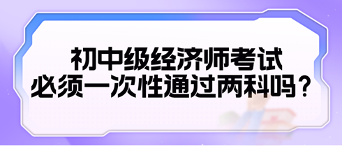 2024初中級經濟師考試必須一次性通過兩科嗎？