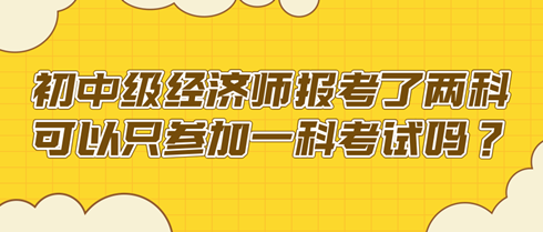 初中級經(jīng)濟(jì)師報(bào)考了兩科 可以只參加一科考試嗎？