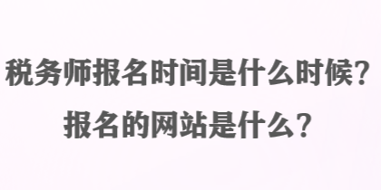 稅務(wù)師報名時間是什么時候？報名的網(wǎng)站是什么？