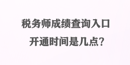 稅務師成績查詢入口開通時間是幾點？