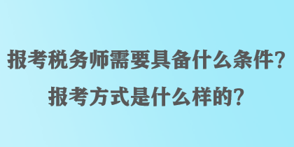 報(bào)考稅務(wù)師需要具備什么條件？報(bào)考方式是什么樣的？