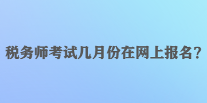 稅務(wù)師考試幾月份在網(wǎng)上報(bào)名？