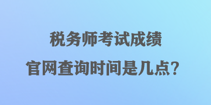 稅務(wù)師考試成績(jī)官網(wǎng)查詢時(shí)間是幾點(diǎn)？