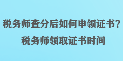 稅務(wù)師查分后如何申領(lǐng)證書？稅務(wù)師領(lǐng)取證書時間