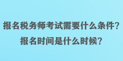 報(bào)名稅務(wù)師考試需要什么條件？報(bào)名時(shí)間是什么時(shí)候？