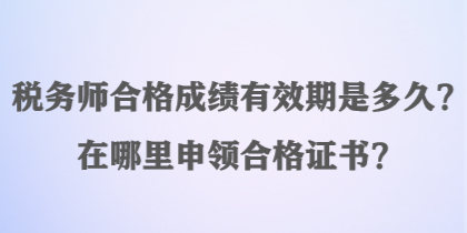 稅務(wù)師合格成績有效期是多久？在哪里申領(lǐng)合格證書？