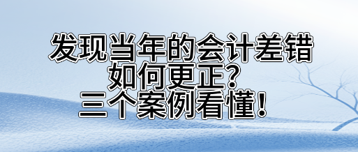 發(fā)現(xiàn)當(dāng)年的會(huì)計(jì)差錯(cuò)如何更正？三個(gè)案看懂！