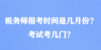 稅務(wù)師報(bào)考時(shí)間是幾月份？考試考幾門？