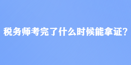 稅務(wù)師考完了什么時(shí)候能拿證？