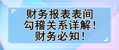 財(cái)務(wù)報(bào)表表間勾稽關(guān)系詳解！財(cái)務(wù)必知！