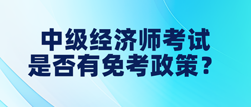 中級經(jīng)濟(jì)師考試是否有免考政策？