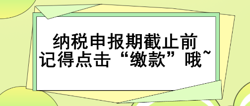 重要提醒！納稅申報期截止前記得點(diǎn)擊“繳款”哦~