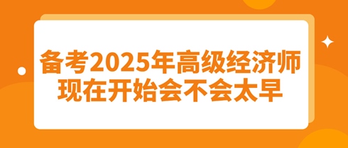 備考2025年高級(jí)經(jīng)濟(jì)師：現(xiàn)在開(kāi)始會(huì)不會(huì)太早？