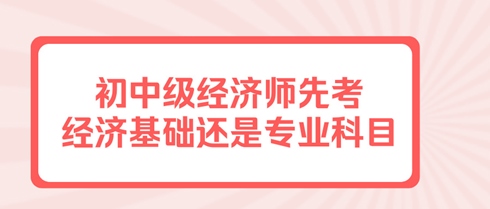 初中級經濟師先考經濟基礎還是專業(yè)科目？有規(guī)定嗎？