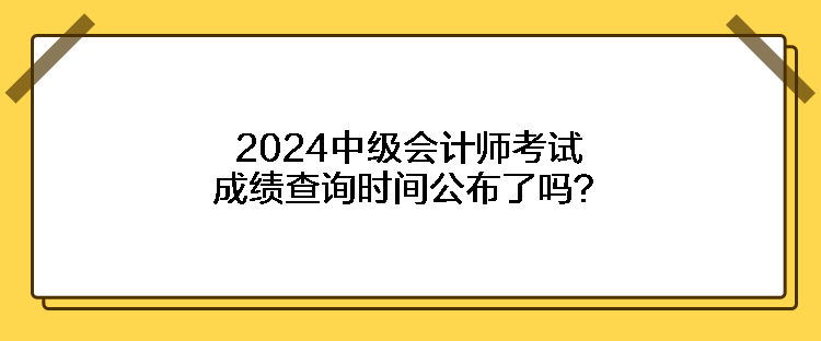 2024中級會計師考試成績查詢時間公布了嗎？