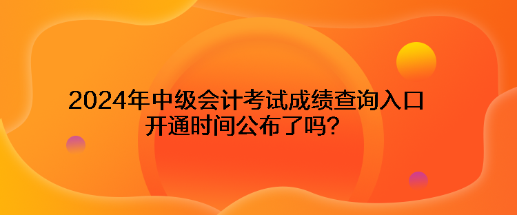 2024年中級(jí)會(huì)計(jì)考試成績查詢?nèi)肟陂_通時(shí)間公布了嗎？