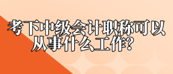 考下中級(jí)會(huì)計(jì)職稱可以從事什么工作？