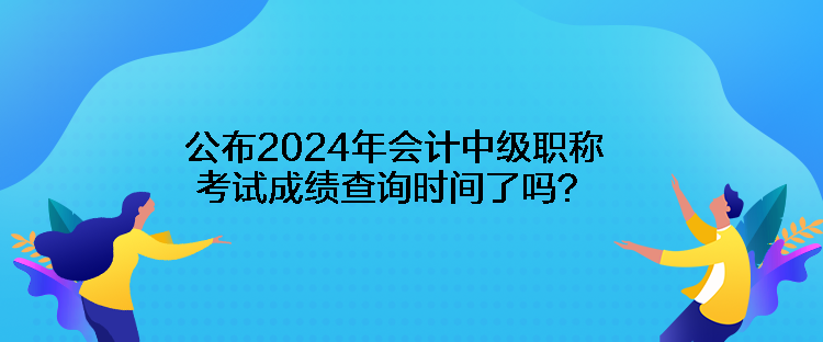 公布2024年會計中級職稱考試成績查詢時間了嗎？