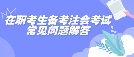 在職考生備考2025年注會(huì)考試常見問(wèn)題解答