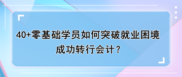 40+零基礎(chǔ)學員如何突破就業(yè)困境，成功轉(zhuǎn)行會計？