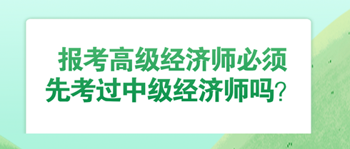 報(bào)考高級(jí)經(jīng)濟(jì)師必須先考過(guò)中級(jí)經(jīng)濟(jì)師嗎？