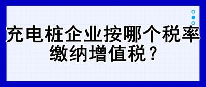 充電樁企業(yè)按哪個(gè)稅率繳納增值稅？