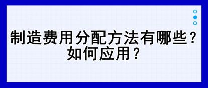 制造費(fèi)用分配方法有哪些？如何應(yīng)用？