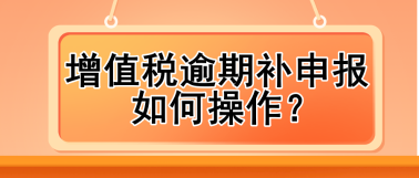 增值稅逾期補(bǔ)申報(bào)如何操作？