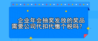 企業(yè)年會(huì)抽獎(jiǎng)發(fā)放的獎(jiǎng)品需要公司代扣代繳個(gè)稅嗎？