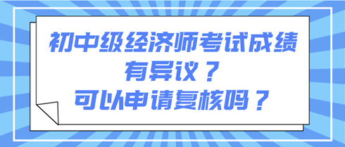 初中級(jí)經(jīng)濟(jì)師考試成績有異議？可以申請復(fù)核嗎？