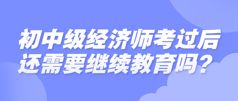 初中級經濟師考過后還需要繼續(xù)教育嗎？