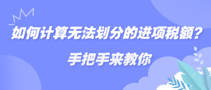 如何計算無法劃分的進(jìn)項稅額？手把手來教你