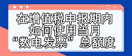 在增值稅申報期內(nèi)如何使用當(dāng)月“數(shù)電發(fā)票”總額度