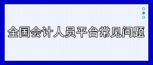 全國會(huì)計(jì)人員平臺(tái)常見問題