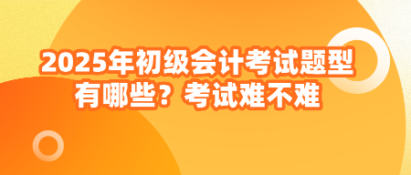 2025年初級會(huì)計(jì)考試題型有哪些？考試難不難