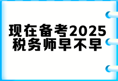 現(xiàn)在備考2025稅務(wù)師早不早？