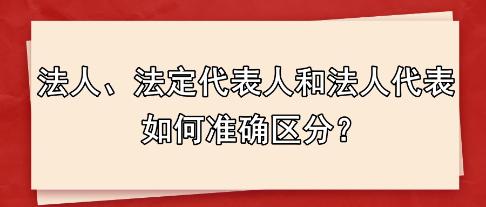 法人、法定代表人和法人代表 如何準(zhǔn)確區(qū)分？