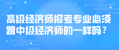 高級(jí)經(jīng)濟(jì)師報(bào)考專業(yè)必須跟中級(jí)經(jīng)濟(jì)師的一樣嗎？