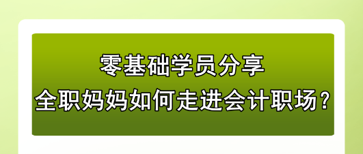 零基礎(chǔ)學(xué)員分享：全職媽媽如何走進(jìn)會(huì)計(jì)職場(chǎng)？