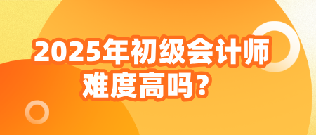 2025年初級會計師難度高嗎？