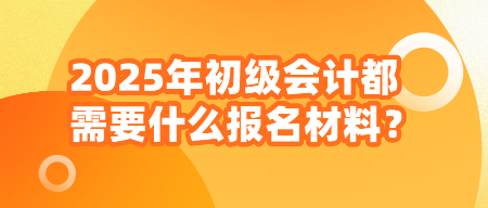 2025年初級會計都需要什么報名材料？