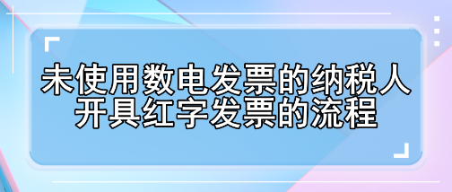 未使用數(shù)電發(fā)票的納稅人開具紅字發(fā)票的流程有哪些變化？