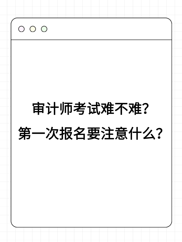 審計(jì)師考試難不難？第一次報(bào)名要注意什么？