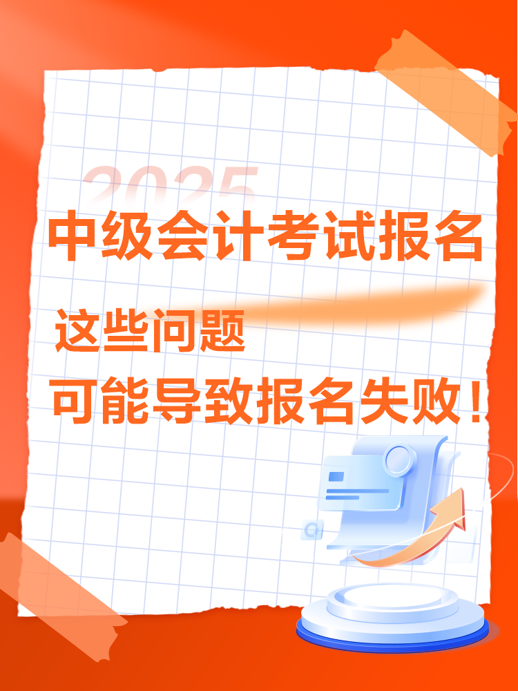 出現(xiàn)這些情況可能導(dǎo)致2025年中級(jí)會(huì)計(jì)考試報(bào)名不成功！