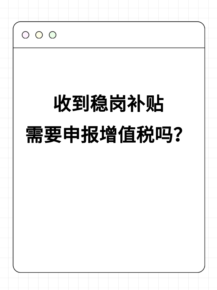 收到穩(wěn)崗補貼需要申報增值稅嗎？